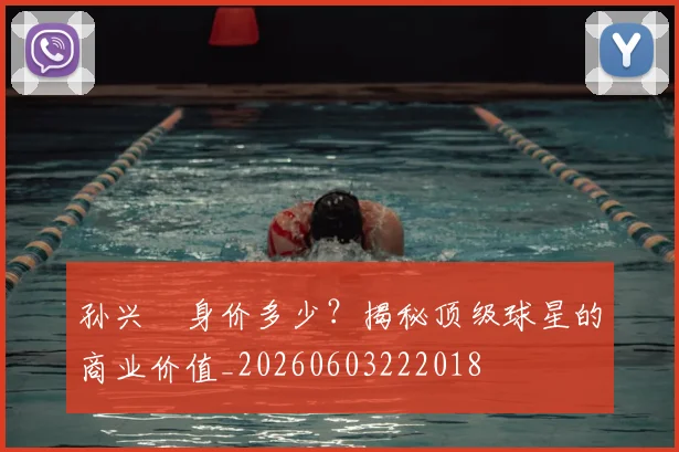 孙兴慜身价多少?揭秘顶级球星的商业价值_20260603222018