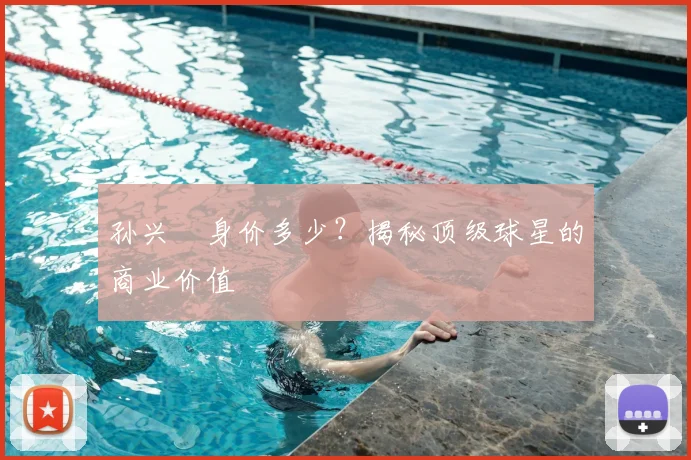 孙兴慜身价多少？揭秘顶级球星的商业价值