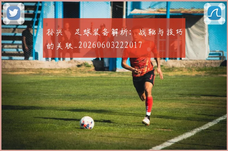 孙兴慜足球装备解析：战靴与技巧的关联_20260603222017