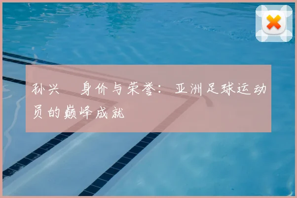 孙兴慜身价与荣誉:亚洲足球运动员的巅峰成就