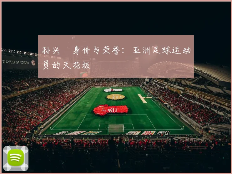 孙兴慜身价与荣誉:亚洲足球运动员的天花板