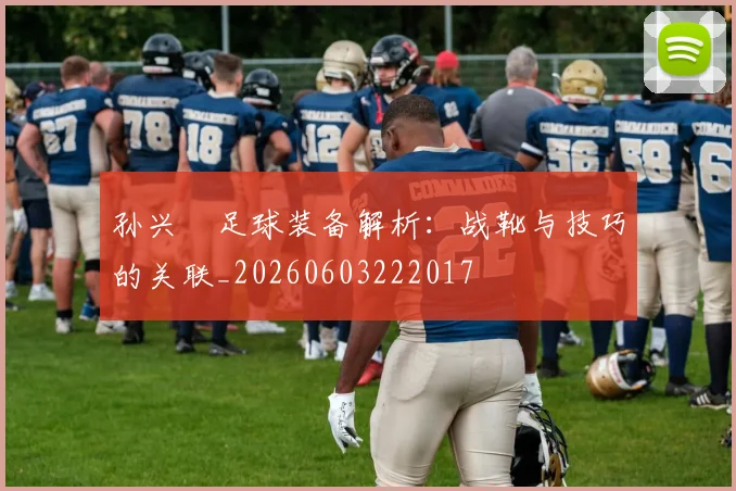 孙兴慜足球装备解析:战靴与技巧的关联_20260603222017