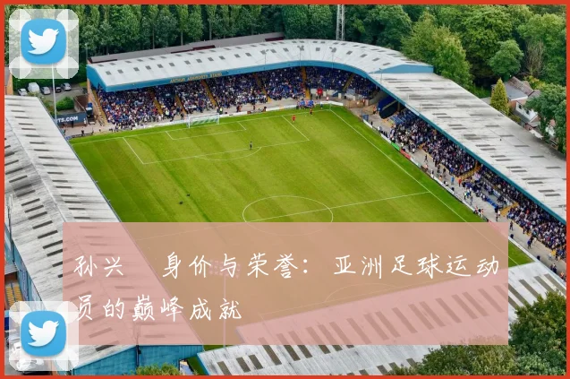 孙兴慜身价与荣誉:亚洲足球运动员的巅峰成就